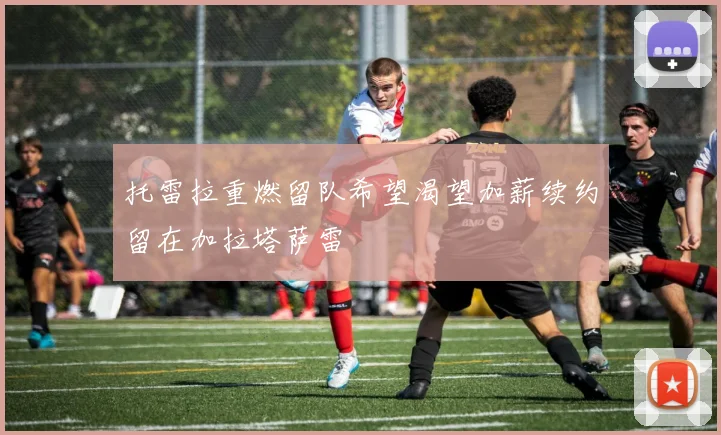 托雷拉重燃留队希望渴望加薪续约留在加拉塔萨雷