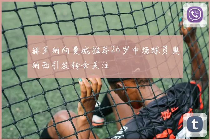 赫罗纳向曼城推荐26岁中场球员奥纳西引发转会关注