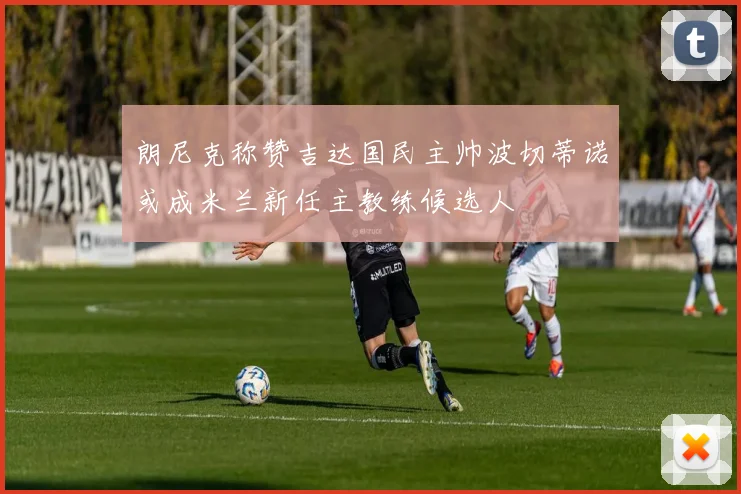朗尼克称赞吉达国民主帅波切蒂诺或成米兰新任主教练候选人