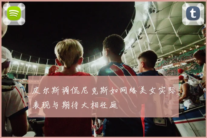 皮尔斯调侃尼克斯如网络美女实际表现与期待大相径庭