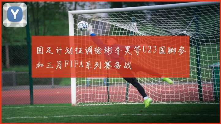 国足计划征调徐彬李昊等U23国脚参加三月FIFA系列赛备战