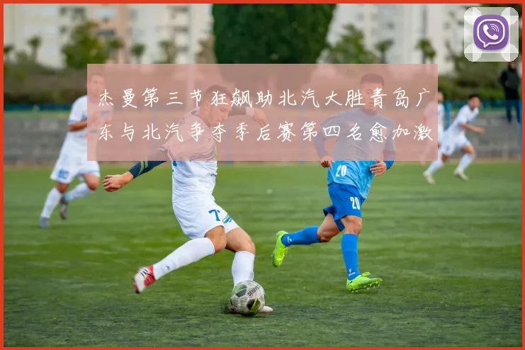 杰曼第三节狂飙助北汽大胜青岛广东与北汽争夺季后赛第四名愈加激烈