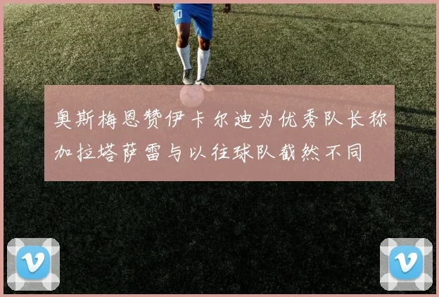 奥斯梅恩赞伊卡尔迪为优秀队长称加拉塔萨雷与以往球队截然不同