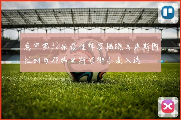 意甲第32轮最佳阵容揭晓马库斯图拉姆与邓弗里斯领衔小麦入选