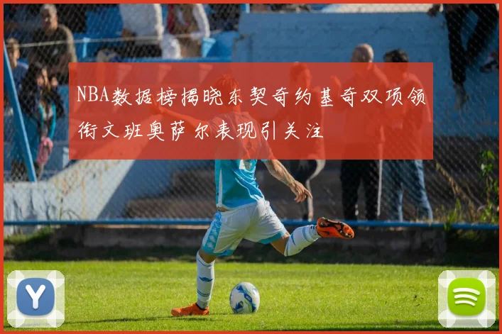 NBA数据榜揭晓东契奇约基奇双项领衔文班奥萨尔表现引关注