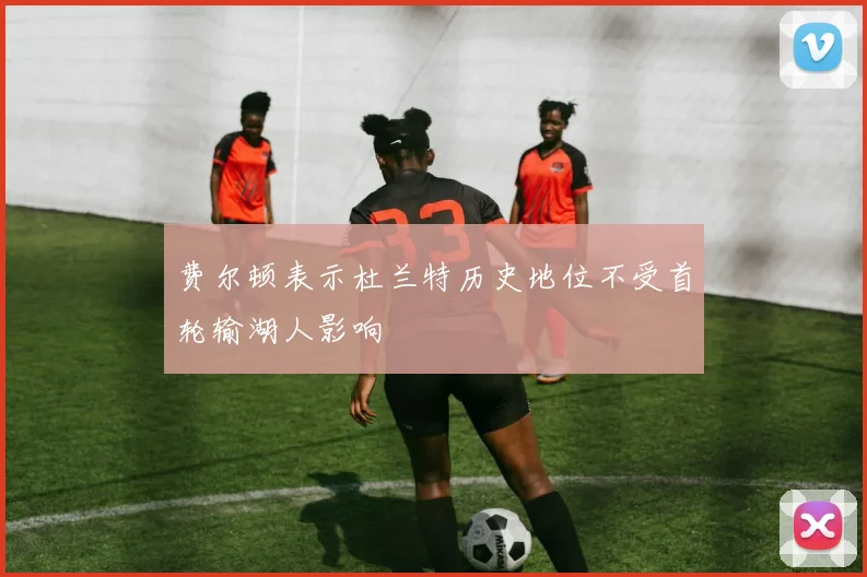 费尔顿表示杜兰特历史地位不受首轮输湖人影响