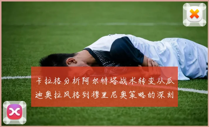 卡拉格分析阿尔特塔战术转变从瓜迪奥拉风格到穆里尼奥策略的深刻影响