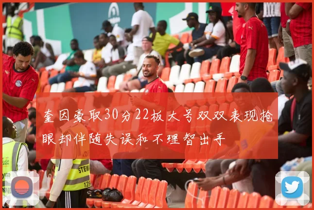 奎因豪取30分22板大号双双表现抢眼却伴随失误和不理智出手