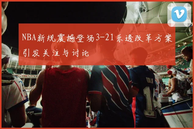 NBA新规震撼登场3-21乐透改革方案引发关注与讨论