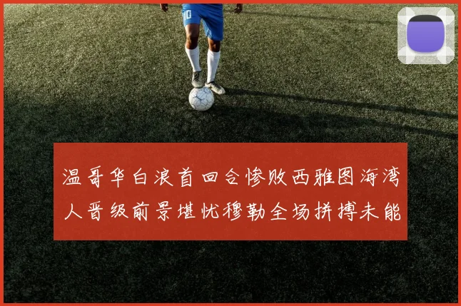 温哥华白浪首回合惨败西雅图海湾人晋级前景堪忧穆勒全场拼搏未能逆转局势