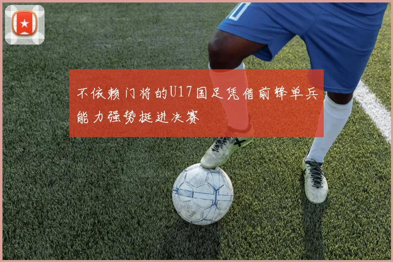 不依赖门将的U17国足凭借前锋单兵能力强势挺进决赛