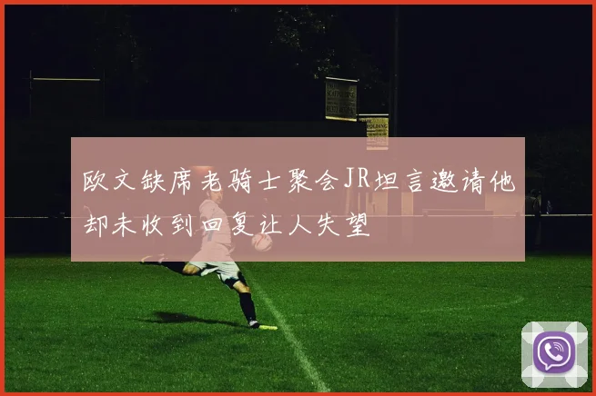 欧文缺席老骑士聚会JR坦言邀请他却未收到回复让人失望