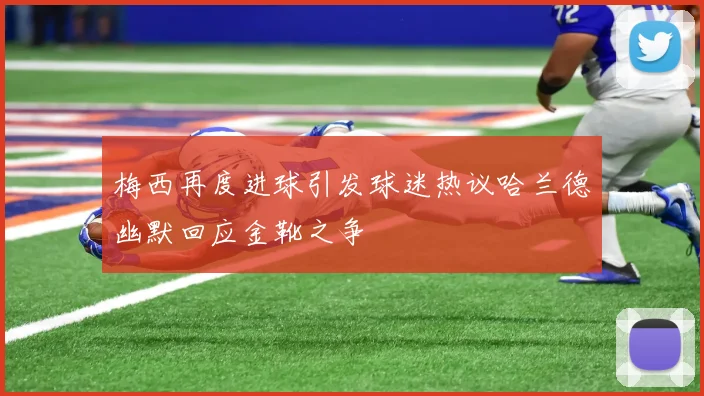 梅西再度进球引发球迷热议哈兰德幽默回应金靴之争