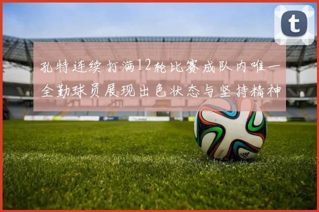 孔特连续打满12轮比赛成队内唯一全勤球员展现出色状态与坚持精神