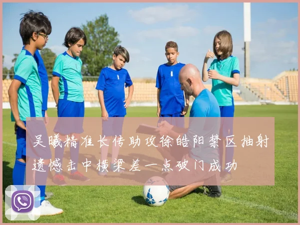 吴曦精准长传助攻徐皓阳禁区抽射遗憾击中横梁差一点破门成功