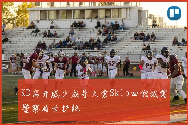 KD离开威少成导火索Skip回俄城需警察局长护航