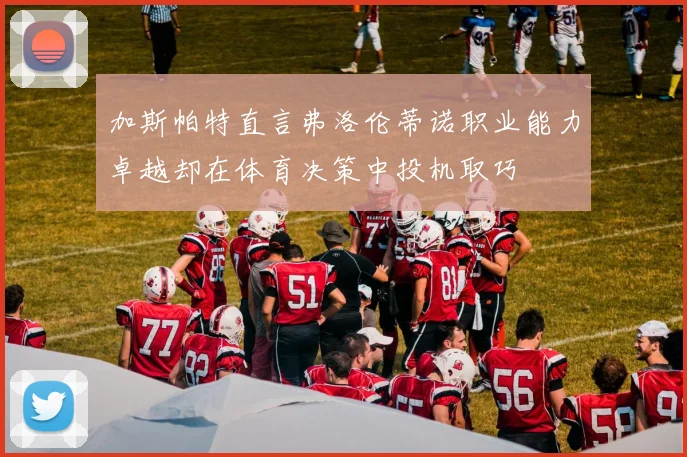 加斯帕特直言弗洛伦蒂诺职业能力卓越却在体育决策中投机取巧
