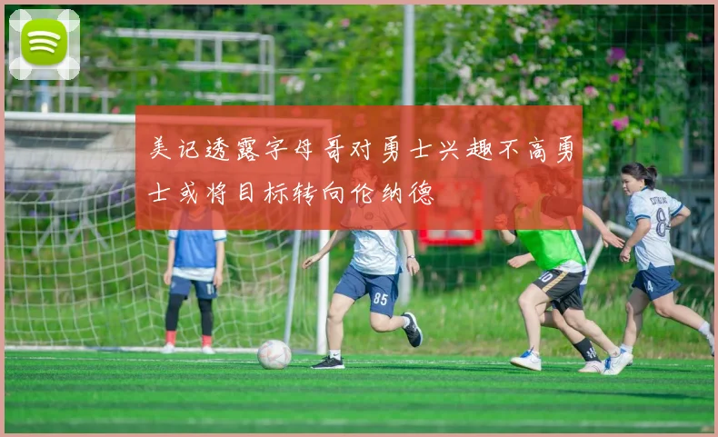 美记透露字母哥对勇士兴趣不高勇士或将目标转向伦纳德