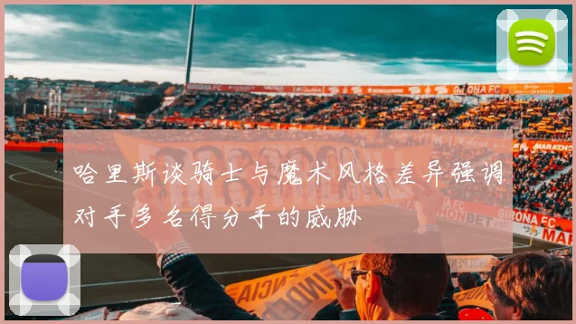 哈里斯谈骑士与魔术风格差异强调对手多名得分手的威胁