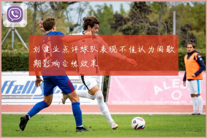 刘建业点评球队表现不佳认为间歇期影响合练效果