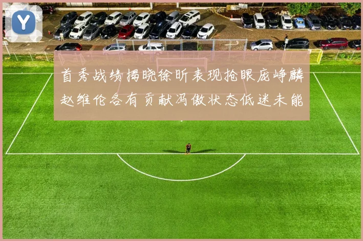 首秀战绩揭晓徐昕表现抢眼庞峥麟赵维伦各有贡献冯傲状态低迷未能得分