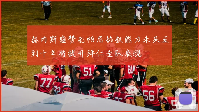 赫内斯盛赞孔帕尼执教能力未来五到十年将提升拜仁全队表现