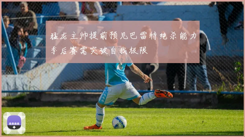猛龙主帅提前预见巴雷特绝杀能力季后赛需突破自我极限