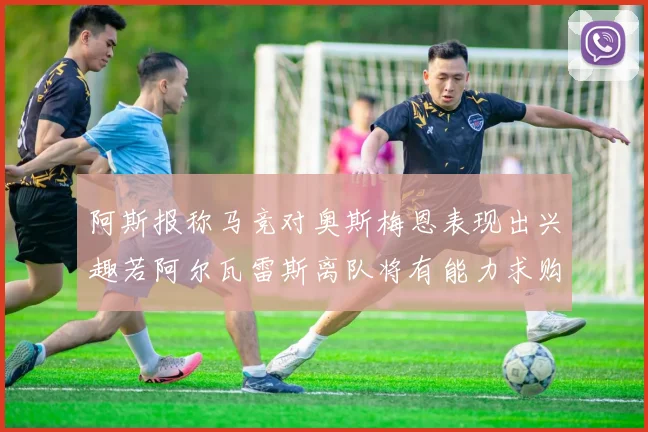 阿斯报称马竞对奥斯梅恩表现出兴趣若阿尔瓦雷斯离队将有能力求购