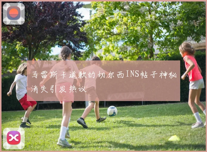 马雷斯卡道歉的切尔西INS帖子神秘消失引发热议