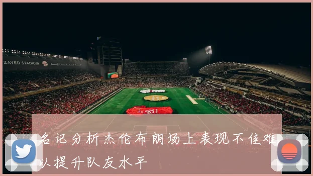 名记分析杰伦布朗场上表现不佳难以提升队友水平
