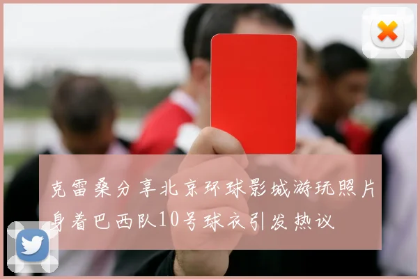 克雷桑分享北京环球影城游玩照片身着巴西队10号球衣引发热议