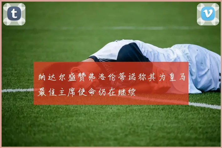 纳达尔盛赞弗洛伦蒂诺称其为皇马最佳主席使命仍在继续