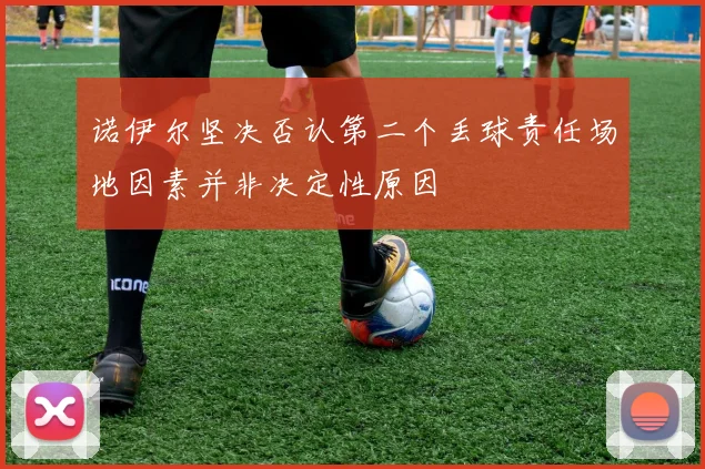 诺伊尔坚决否认第二个丢球责任场地因素并非决定性原因
